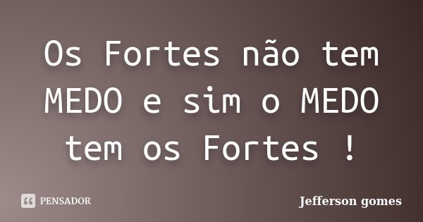 Os Fortes não tem MEDO e sim o MEDO tem os Fortes !... Frase de Jefferson Gomes.