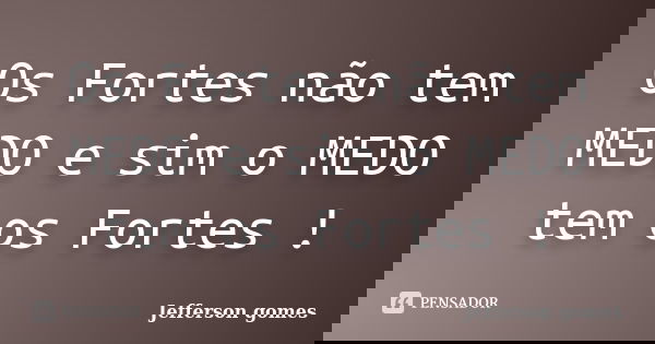 Os Fortes não tem MEDO e sim o MEDO tem os Fortes !... Frase de Jefferson Gomes.