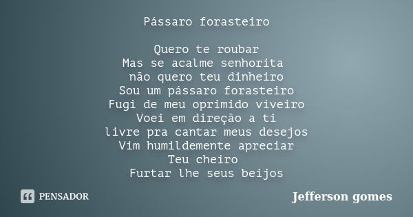 Pássaro forasteiro Quero te roubar Mas se acalme senhorita não quero teu dinheiro Sou um pássaro forasteiro Fugi de meu oprimido viveiro Voei em direção a ti li... Frase de Jefferson Gomes.