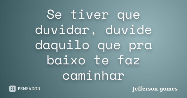 Se tiver que duvidar, duvide daquilo que pra baixo te faz caminhar... Frase de jefferson Gomes.