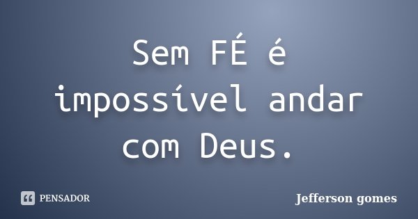 Sem FÉ é impossível andar com Deus.... Frase de Jefferson Gomes.