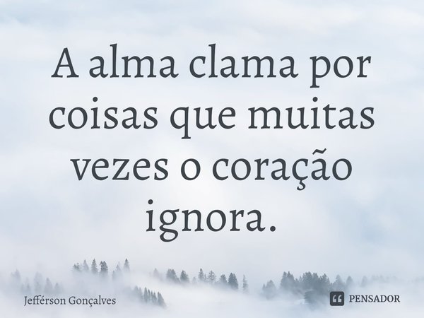 ⁠A alma clama por coisas que muitas vezes o coração ignora.... Frase de Jefférson Gonçalves.
