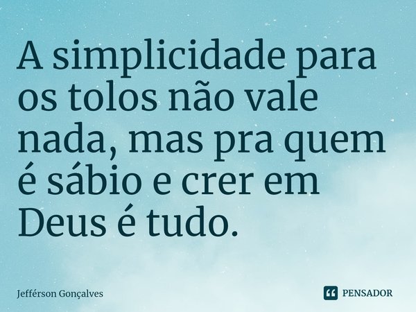 A ⁠simplicidade para os tolos não vale nada, mas pra quem é sábio e crer em Deus é tudo.... Frase de Jefférson Gonçalves.