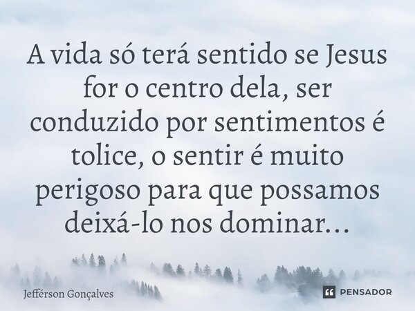 ⁠A vida só terá sentido se Jesus for o centro dela, ser conduzido por sentimentos é tolice, o sentir é muito perigoso para que possamos deixá-lo nos dominar...... Frase de Jefférson Gonçalves.