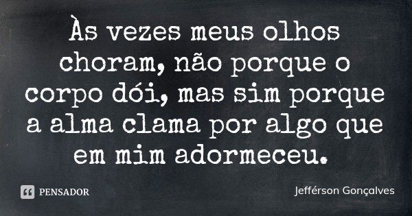 Às vezes meus olhos choram, não porque o corpo dói, mas sim porque a alma clama por algo que em mim adormeceu.... Frase de Jefférson Gonçalves.