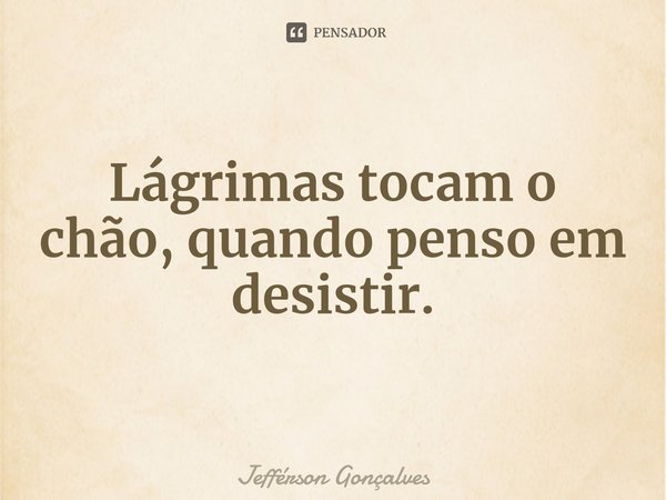 ⁠Lágrimas tocam o chão, quando penso em desistir.... Frase de Jefférson Gonçalves.