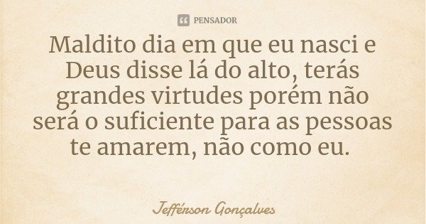 Maldito dia em que eu nasci e Deus disse lá do alto, terás grandes virtudes porém não será o suficiente para as pessoas te amarem, não como eu.... Frase de Jefférson Gonçalves.