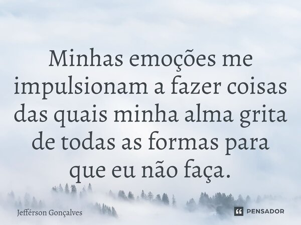 Minhas emoções me impulsionam a fazer coisas das quais minha alma grita de todas as formas para que eu não faça.... Frase de Jefférson Gonçalves.