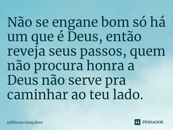 ⁠Não se engane bom só há um que é Deus, então reveja seus passos, quem não procura honra a Deus não serve pra caminhar ao teu lado.... Frase de Jefférson Gonçalves.