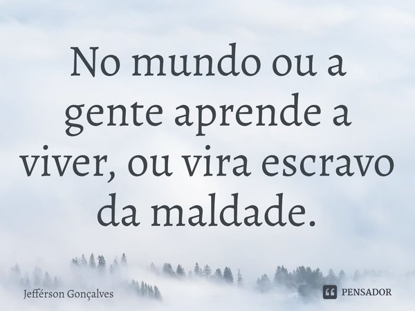 No mundo ou a gente aprende a viver, ou vira escravo da maldade.⁠... Frase de Jefférson Gonçalves.