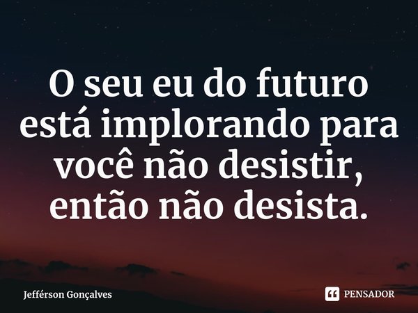 ⁠O seu eu do futuro está implorando para você não desistir, então não desista.... Frase de Jefférson Gonçalves.