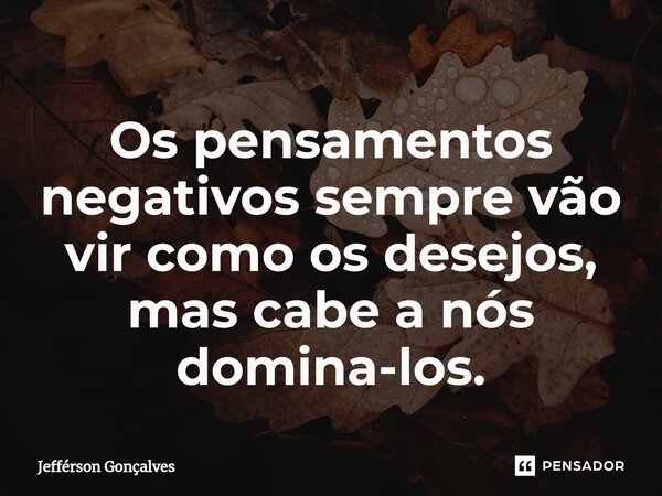 ⁠Os pensamentos negativos sempre vão vir como os desejos, mas cabe a nós domina-los.... Frase de Jefférson Gonçalves.