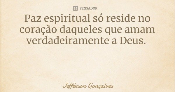 Paz espiritual só reside no coração daqueles que amam verdadeiramente a Deus.... Frase de Jefférson Gonçalves.