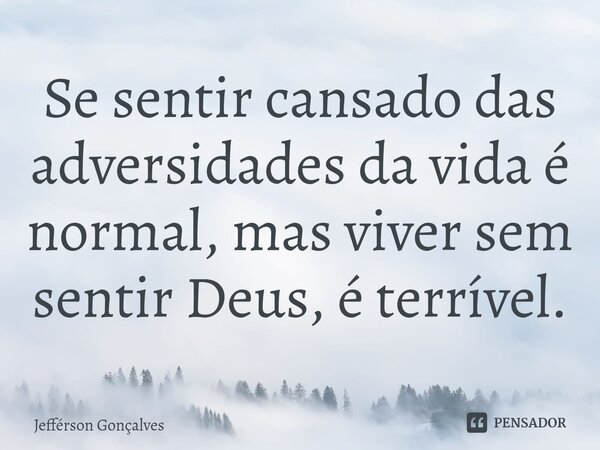 ⁠Se sentir cansado das adversidades da vida é normal, mas viver sem sentir Deus, é terrível.... Frase de Jefférson Gonçalves.