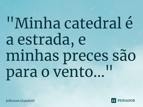 ⁠"Minha catedral é a estrada, e minhas preces são para o vento..."... Frase de Jefferson Grandolfi.