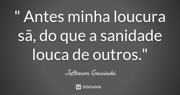 " Antes minha loucura sã, do que a sanidade louca de outros."... Frase de Jefferson Grusiecki.