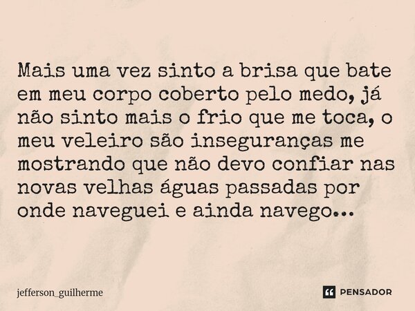 Mais uma vez sinto a brisa que bate em meu corpo coberto pelo medo, já não sinto mais o frio que me toca, o meu veleiro são inseguranças me mostrando que não d... Frase de jefferson_guilherme.