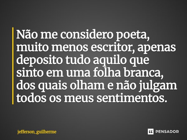 ⁠Não me considero poeta, muito menos escritor, apenas deposito tudo aquilo que sinto em uma folha branca, dos quais olham e não julgam todos os meus sentimentos... Frase de jefferson_guilherme.