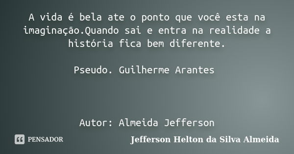 A vida é bela ate o ponto que você esta na imaginação.Quando sai e entra na realidade a história fica bem diferente. Pseudo. Guilherme Arantes Autor: Almeida Je... Frase de jefferson helton da silva almeida.