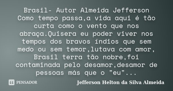 Brasil- Autor Almeida Jefferson Como tempo passa,a vida aqui é tão curta como o vento que nos abraça.Quisera eu poder viver nos tempos dos bravos índios que sem... Frase de jefferson Helton da silva almeida.