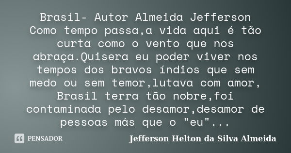 Brasil- Autor Almeida Jefferson Como tempo passa,a vida aqui é tão curta como o vento que nos abraça.Quisera eu poder viver nos tempos dos bravos índios que sem... Frase de jefferson Helton da silva almeida.