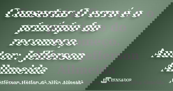 Consertar O erro é o princípio do recomeço. Autor: Jefferson Allmeida​... Frase de jefferson helton da silva almeida.