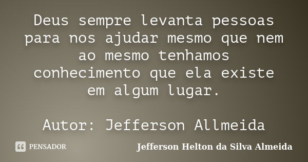 Deus sempre levanta pessoas para nos ajudar mesmo que nem ao mesmo tenhamos conhecimento que ela existe em algum lugar. Autor: Jefferson Allmeida​... Frase de jefferson helton da silva almeida.