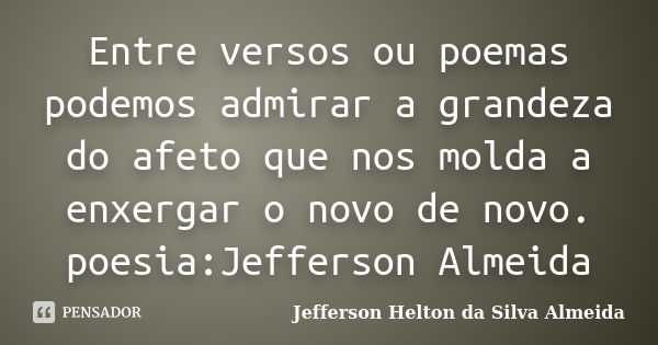 Entre versos ou poemas podemos admirar a grandeza do afeto que nos molda a enxergar o novo de novo. poesia:Jefferson Almeida... Frase de jefferson helton da silva almeida.