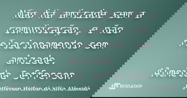 Não há amizade sem a comunicação, e não relacionamento sem amizade. Almeida Jefferson... Frase de jefferson helton da silva almeida.