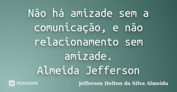 Não há amizade sem a comunicação, e não relacionamento sem amizade. Almeida Jefferson... Frase de jefferson helton da silva almeida.