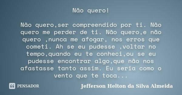 Não quero! Não quero,ser compreendido por ti. Não quero me perder de ti. Não quero,e não quero ,nunca me afogar, nos erros que cometi. Ah se eu pudesse ,voltar ... Frase de Jefferson Helton da silva almeida.