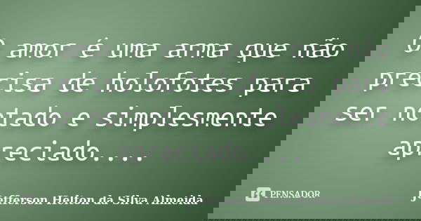 O amor é uma arma que não precisa de holofotes para ser notado e simplesmente apreciado....... Frase de jefferson helton da silva almeida.