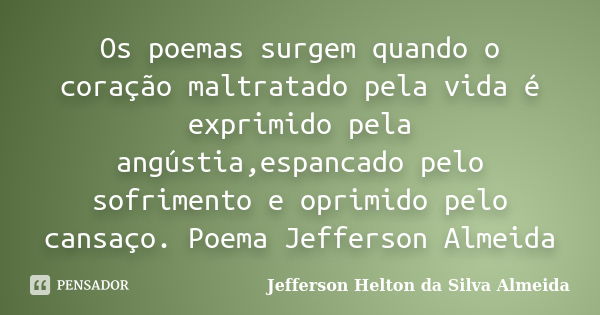 Os poemas surgem quando o coração maltratado pela vida é exprimido pela angústia,espancado pelo sofrimento e oprimido pelo cansaço. Poema Jefferson Almeida... Frase de Jefferson Helton da Silva Almeida.