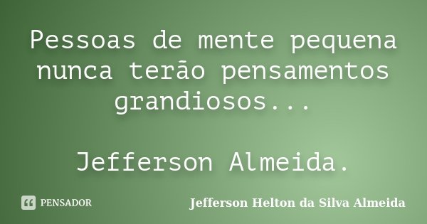 Pessoas de mente pequena nunca terão pensamentos grandiosos... Jefferson Almeida.... Frase de jefferson helton da silva almeida.