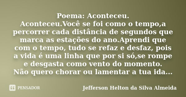 Poema: Aconteceu. Aconteceu.Você se foi como o tempo,a percorrer cada distância de segundos que marca as estações do ano.Aprendi que com o tempo, tudo se refaz ... Frase de jefferson helton da silva almeida.