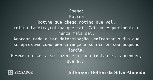 Poema: Rotina Rotina que chega,rotina que vai, rotina faceira,rotina que cai. Cai no esquecimento e nunca mais sai. Acordar cedo e ter determinação, enfrentar o... Frase de jefferson helton da silva almeida.