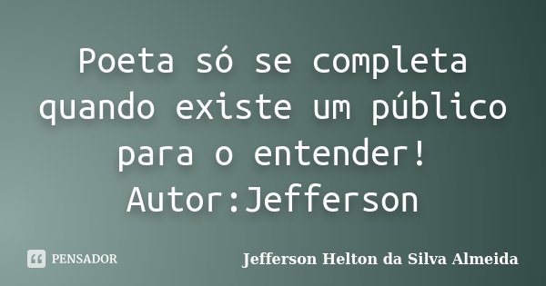 Poeta só se completa quando existe um público para o entender! Autor:Jefferson... Frase de jefferson helton da silva almeida.