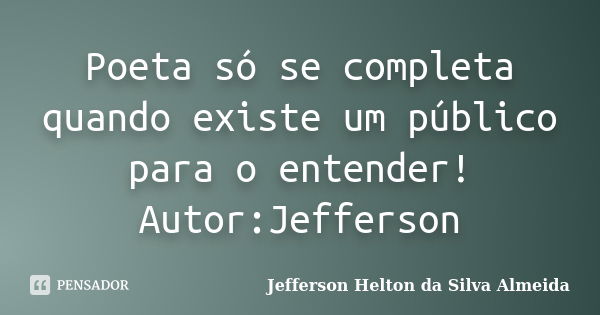 Poeta só se completa quando existe um público para o entender! Autor:Jefferson... Frase de jefferson helton da silva almeida.