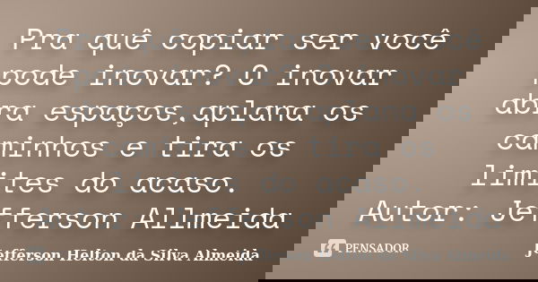 Pra quê copiar ser você pode inovar? O inovar abra espaços,aplana os caminhos e tira os limites do acaso. Autor: Jefferson Allmeida​... Frase de jefferson helton da silva almeida.