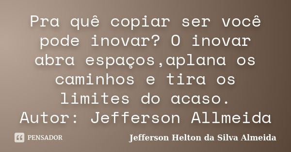 Pra quê copiar ser você pode inovar? O inovar abra espaços,aplana os caminhos e tira os limites do acaso. Autor: Jefferson Allmeida​... Frase de jefferson helton da silva almeida.