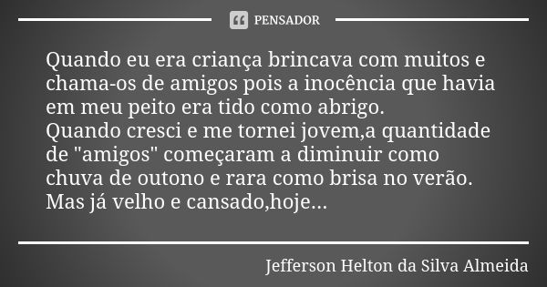 Quando eu era criança brincava com muitos e chama-os de amigos pois a inocência que havia em meu peito era tido como abrigo. Quando cresci e me tornei jovem,a q... Frase de Jefferson Helton da Silva Almeida.