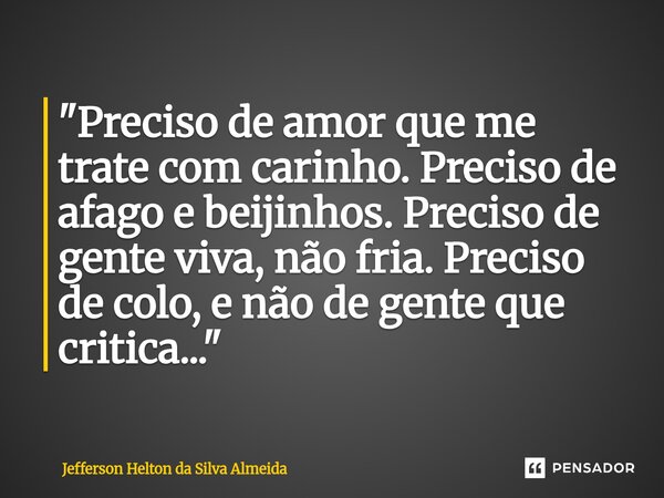 ⁠"Preciso de amor que me trate com carinho. Preciso de afago e beijinhos. Preciso de gente viva, não fria. Preciso de colo, e não de gente que critica...&q... Frase de Jefferson Helton da Silva Almeida.