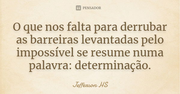 O que nos falta para derrubar as barreiras levantadas pelo impossível se resume numa palavra: determinação.... Frase de Jefferson HS.