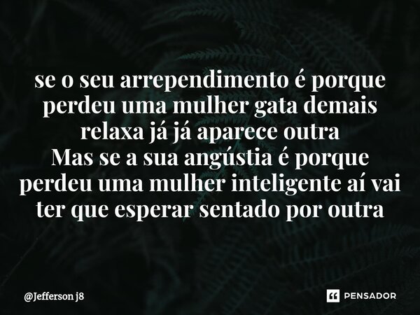 ⁠se o seu arrependimento é porque perdeu uma mulher gata demais relaxa já já aparece outra Mas se a sua angústia é porque perdeu uma mulher inteligente aí vai t... Frase de Jefferson j8.