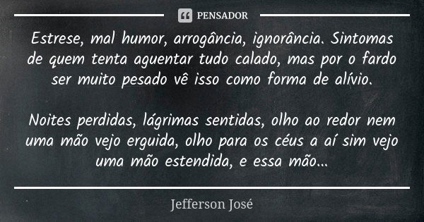 Estrese, mal humor, arrogância, ignorância. Sintomas de quem tenta aguentar tudo calado, mas por o fardo ser muito pesado vê isso como forma de alívio. Noites p... Frase de Jefferson José.