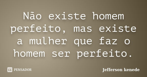 Não existe homem perfeito, mas existe a mulher que faz o homem ser perfeito.... Frase de Jefferson kenede.