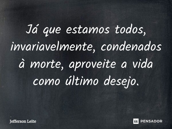 ⁠Já que estamos todos, invariavelmente, condenados à morte, aproveite a vida como último desejo.... Frase de Jefferson Leite.