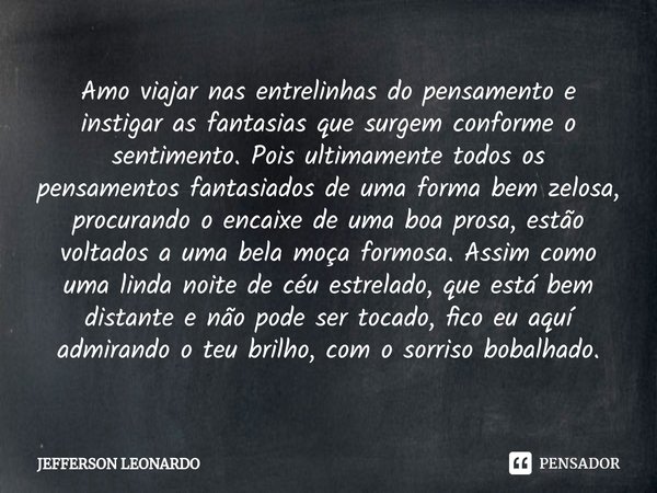 ⁠Amo viajar nas entrelinhas do pensamento e instigar as fantasias que surgem conforme o sentimento. Pois ultimamente todos os pensamentos fantasiados de uma for... Frase de JEFFERSON LEONARDO.