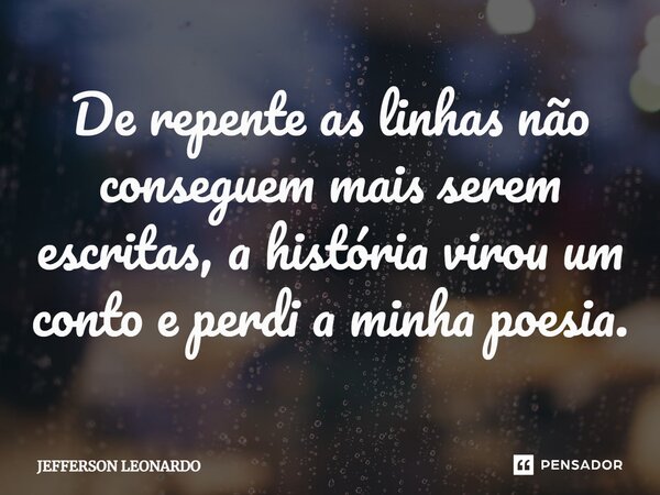 ⁠De repente as linhas não conseguem mais serem escritas, a história virou um conto e perdi a minha poesia.... Frase de JEFFERSON LEONARDO.