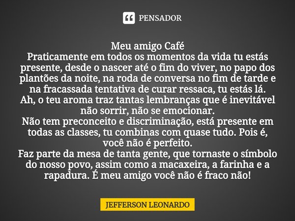 ⁠Meu amigo Café
Praticamente em todos os momentos da vida tu estás presente, desde o nascer até o fim do viver, no papo dos plantões da noite, na roda de conver... Frase de JEFFERSON LEONARDO.